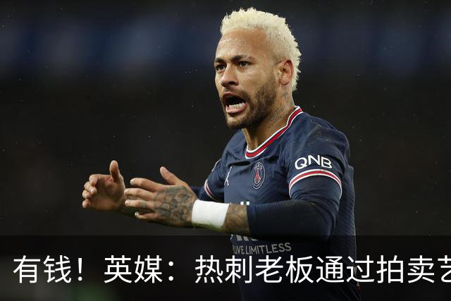 有钱！英媒：热刺老板通过拍卖艺术品赚3亿镑，球队今夏频频出手