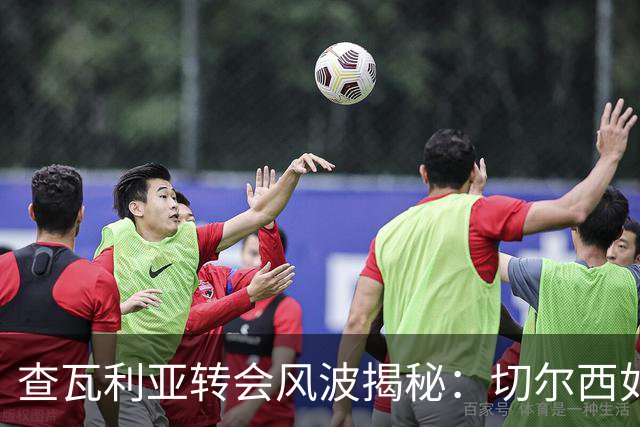 查瓦利亚转会风波揭秘：切尔西如何看中这位西甲明星的潜力？