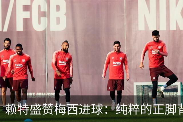 赖特盛赞梅西进球：纯粹的正脚背抽射，这就是对足球的绝对掌控