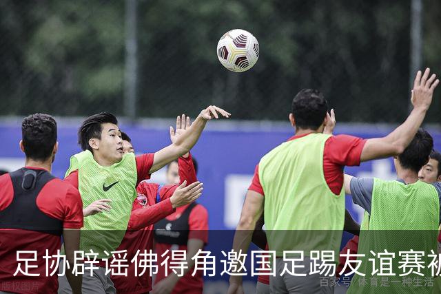 足协辟谣佛得角邀国足踢友谊赛被拒：暂未收到对方书面函件