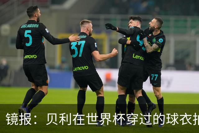 镜报：贝利在世界杯穿过的球衣拍出4.2万英镑，是之前估价的70倍