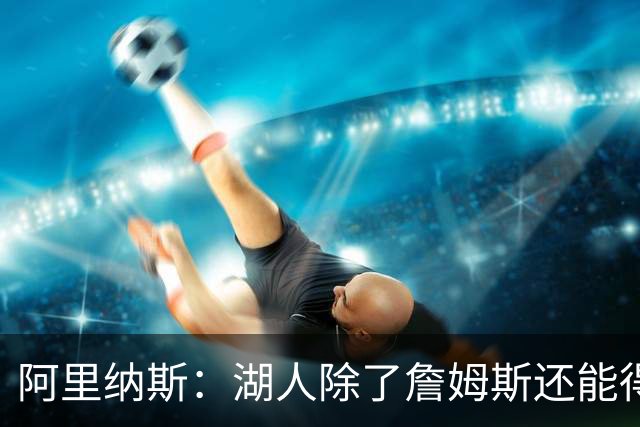 阿里纳斯：湖人除了詹姆斯还能得到谁 没人比他更可靠必须留下他